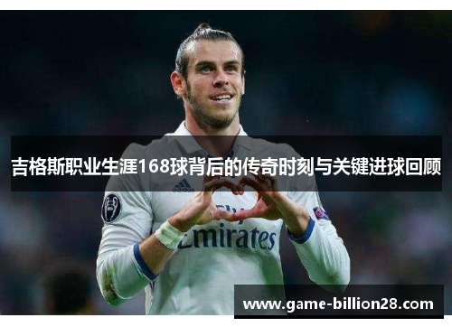 吉格斯职业生涯168球背后的传奇时刻与关键进球回顾