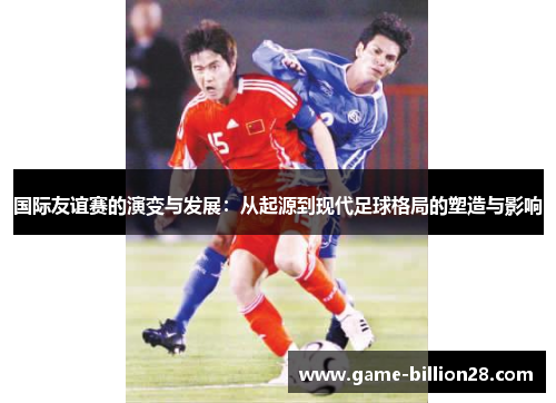 国际友谊赛的演变与发展：从起源到现代足球格局的塑造与影响