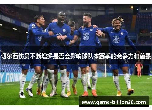 切尔西伤员不断增多是否会影响球队本赛季的竞争力和前景