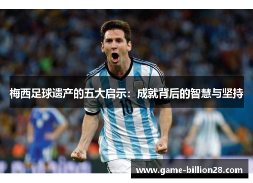 梅西足球遗产的五大启示：成就背后的智慧与坚持