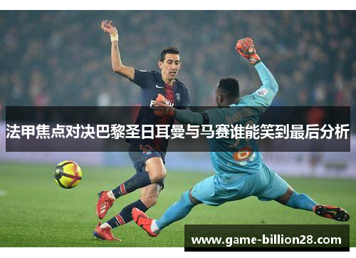 法甲焦点对决巴黎圣日耳曼与马赛谁能笑到最后分析