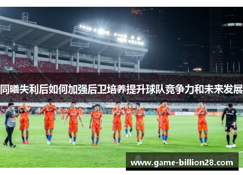 同曦失利后如何加强后卫培养提升球队竞争力和未来发展