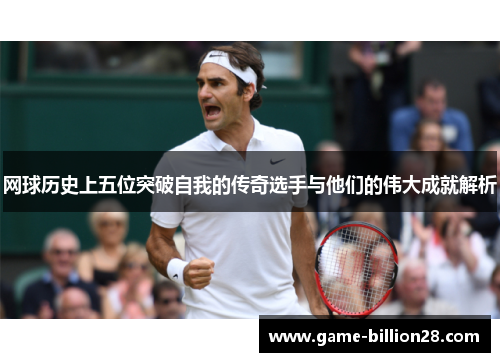网球历史上五位突破自我的传奇选手与他们的伟大成就解析