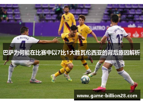 巴萨为何能在比赛中以7比1大胜瓦伦西亚的背后原因解析