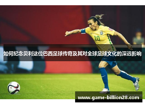 如何纪念贝利这位巴西足球传奇及其对全球足球文化的深远影响
