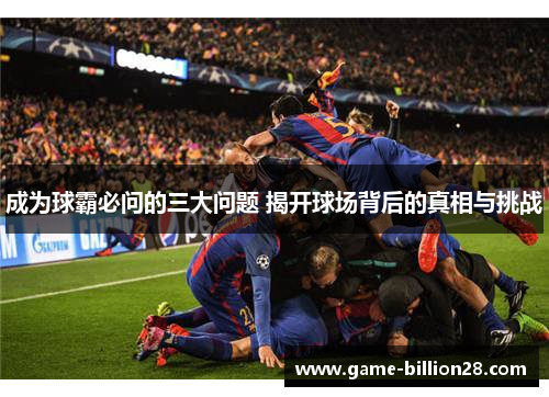 成为球霸必问的三大问题 揭开球场背后的真相与挑战