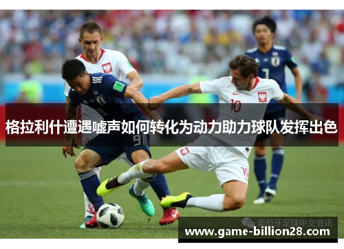 格拉利什遭遇嘘声如何转化为动力助力球队发挥出色