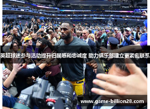 英超球迷参与活动提升归属感和忠诚度 助力俱乐部建立更紧密联系