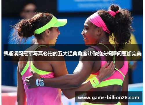 凯斯澳网冠军写真必拍的五大经典角度让你的庆祝瞬间更加完美