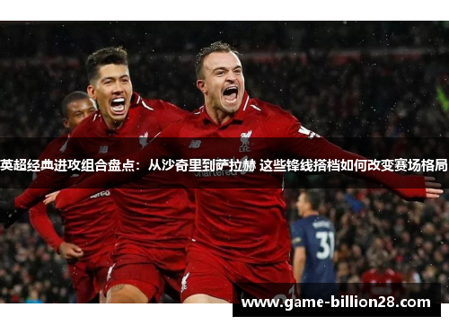 英超经典进攻组合盘点：从沙奇里到萨拉赫 这些锋线搭档如何改变赛场格局