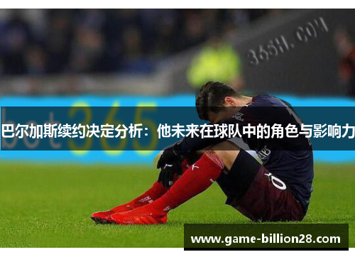 巴尔加斯续约决定分析：他未来在球队中的角色与影响力