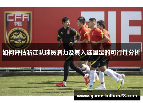 如何评估浙江队球员潜力及其入选国足的可行性分析