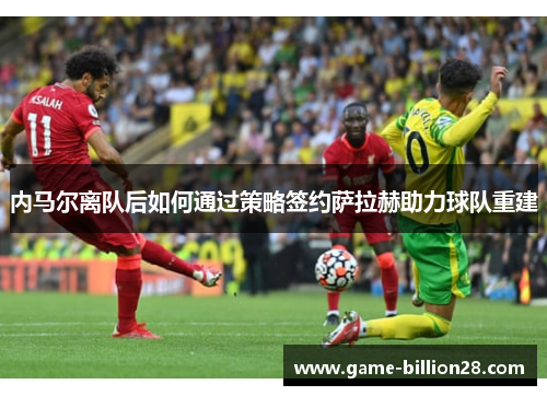 内马尔离队后如何通过策略签约萨拉赫助力球队重建