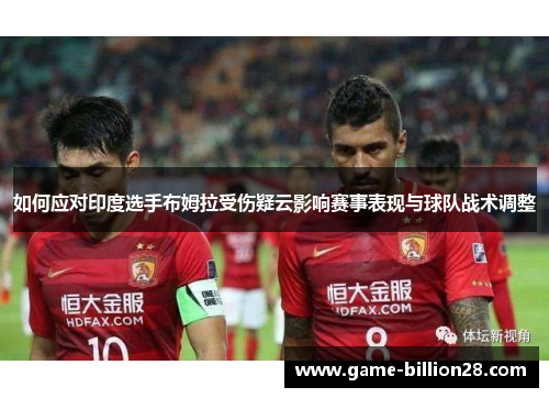 如何应对印度选手布姆拉受伤疑云影响赛事表现与球队战术调整