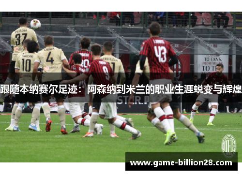 跟随本纳赛尔足迹：阿森纳到米兰的职业生涯蜕变与辉煌