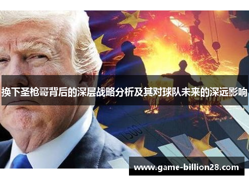 换下圣枪哥背后的深层战略分析及其对球队未来的深远影响