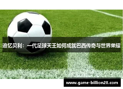 追忆贝利:一代足球天王如何成就巴西传奇与世界荣耀
