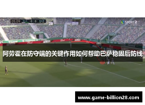 阿劳霍在防守端的关键作用如何帮助巴萨稳固后防线