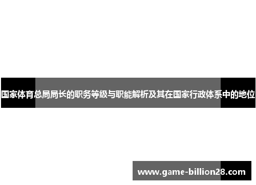 国家体育总局局长的职务等级与职能解析及其在国家行政体系中的地位